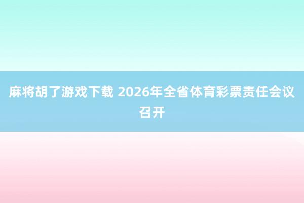 麻将胡了游戏下载 2026年全省体育彩票责任会议召开
