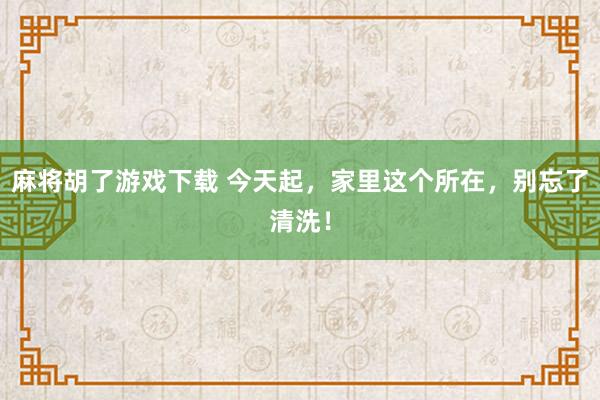 麻将胡了游戏下载 今天起，家里这个所在，别忘了清洗！