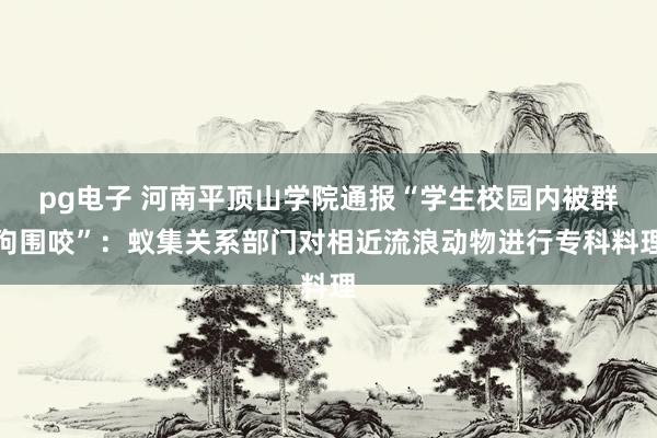 pg电子 河南平顶山学院通报“学生校园内被群狗围咬”：蚁集关系部门对相近流浪动物进行专科料理