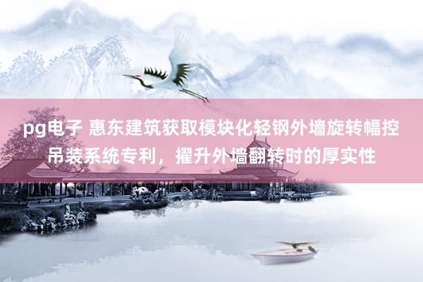 pg电子 惠东建筑获取模块化轻钢外墙旋转幅控吊装系统专利，擢升外墙翻转时的厚实性