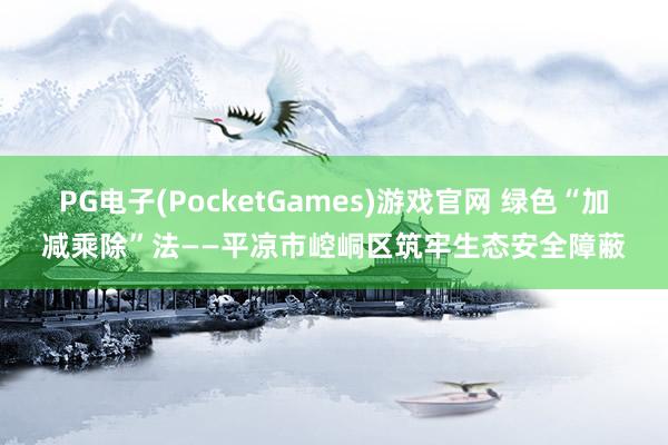PG电子(PocketGames)游戏官网 绿色“加减乘除”法——平凉市崆峒区筑牢生态安全障蔽