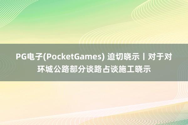 PG电子(PocketGames) 迫切晓示丨对于对环城公路部分谈路占谈施工晓示