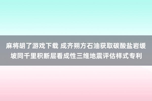 麻将胡了游戏下载 成齐朔方石油获取碳酸盐岩缓坡同千里积断层看成性三维地震评估样式专利