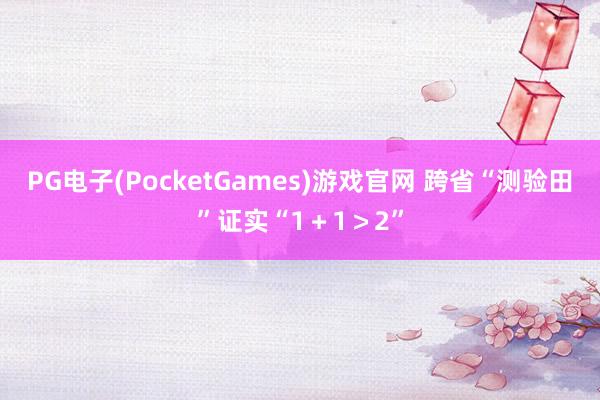 PG电子(PocketGames)游戏官网 跨省“测验田”证实“1＋1＞2”