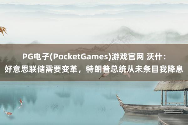 PG电子(PocketGames)游戏官网 沃什：好意思联储需要变革，特朗普总统从未条目我降息