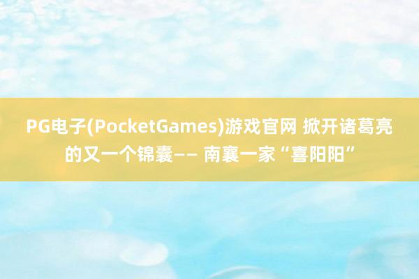 PG电子(PocketGames)游戏官网 掀开诸葛亮的又一个锦囊—— 南襄一家“喜阳阳”