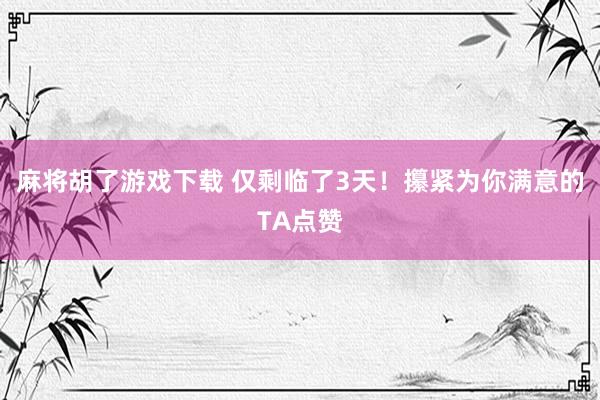 麻将胡了游戏下载 仅剩临了3天！攥紧为你满意的TA点赞