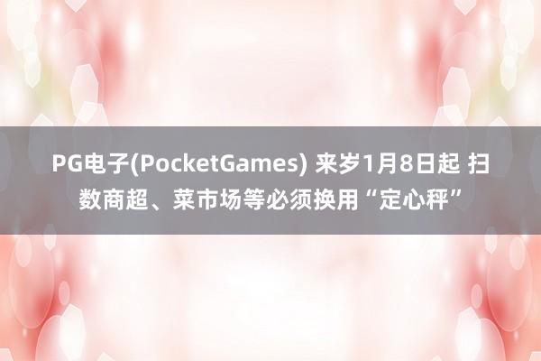 PG电子(PocketGames) 来岁1月8日起 扫数商超、菜市场等必须换用“定心秤”