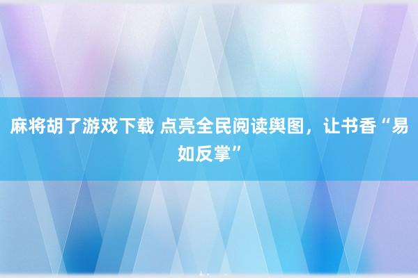 麻将胡了游戏下载 点亮全民阅读舆图，让书香“易如反掌”