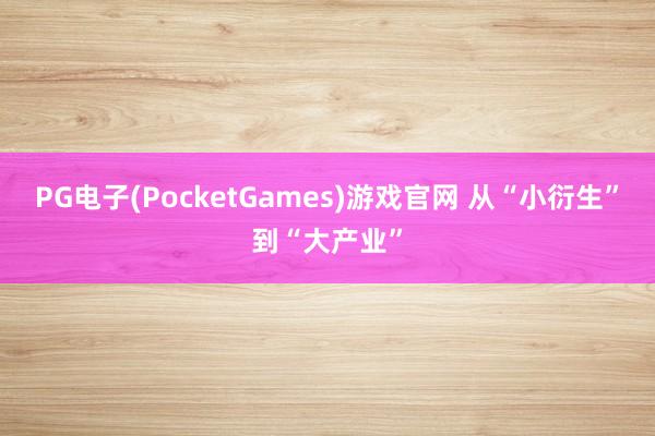 PG电子(PocketGames)游戏官网 从“小衍生”到“大产业”