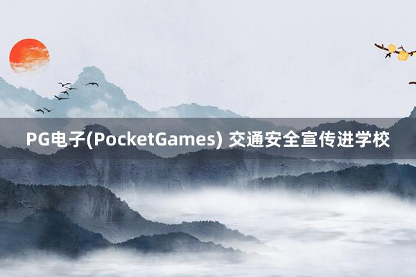 PG电子(PocketGames) 交通安全宣传进学校