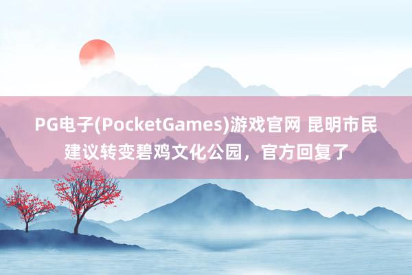 PG电子(PocketGames)游戏官网 昆明市民建议转变碧鸡文化公园，官方回复了