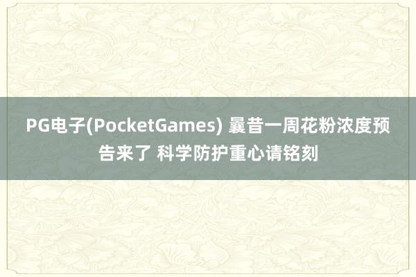 PG电子(PocketGames) 曩昔一周花粉浓度预告来了 科学防护重心请铭刻