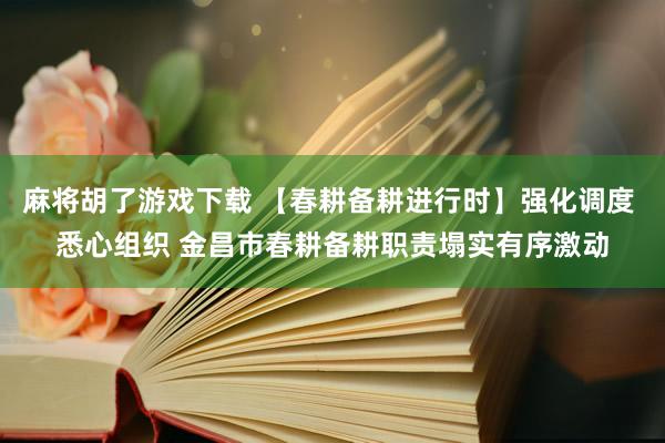 麻将胡了游戏下载 【春耕备耕进行时】强化调度 悉心组织 金昌市春耕备耕职责塌实有序激动