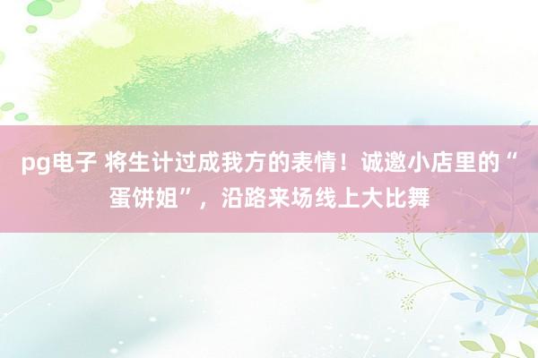 pg电子 将生计过成我方的表情！诚邀小店里的“蛋饼姐”，沿路来场线上大比舞