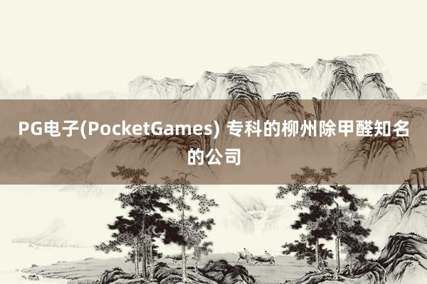 PG电子(PocketGames) 专科的柳州除甲醛知名的公司