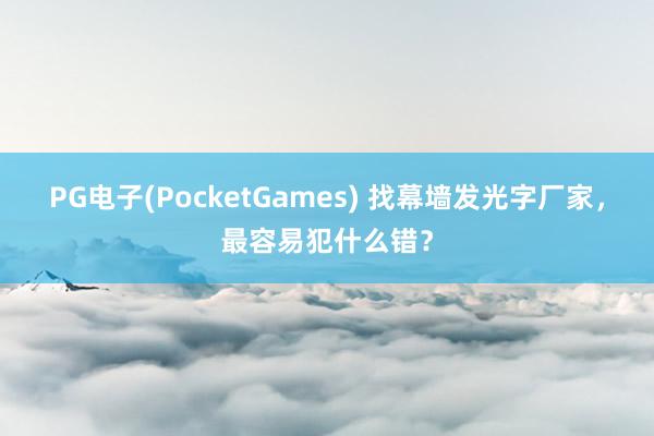 PG电子(PocketGames) 找幕墙发光字厂家，最容易犯什么错？