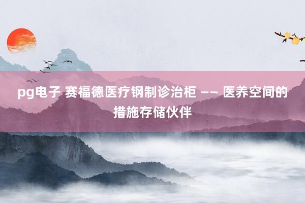 pg电子 赛福德医疗钢制诊治柜 —— 医养空间的措施存储伙伴