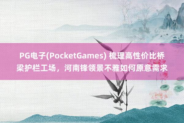 PG电子(PocketGames) 梳理高性价比桥梁护栏工场，河南锋领景不雅如何原意需求