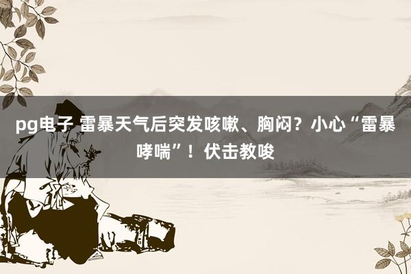 pg电子 雷暴天气后突发咳嗽、胸闷？小心“雷暴哮喘”！伏击教唆