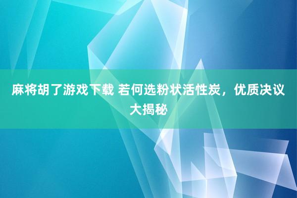 麻将胡了游戏下载 若何选粉状活性炭，优质决议大揭秘