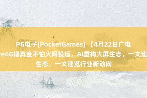 PG电子(PocketGames) 【4月22日广电晨间快讯】Pre6G锤真金不怕火网投运，AI重构大屏生态，一文速览行业新动向