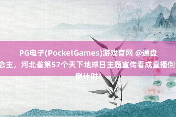 PG电子(PocketGames)游戏官网 @通盘东说念主，河北省第57个天下地球日主题宣传看成直播倒计时！