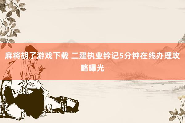 麻将胡了游戏下载 二建执业钤记5分钟在线办理攻略曝光