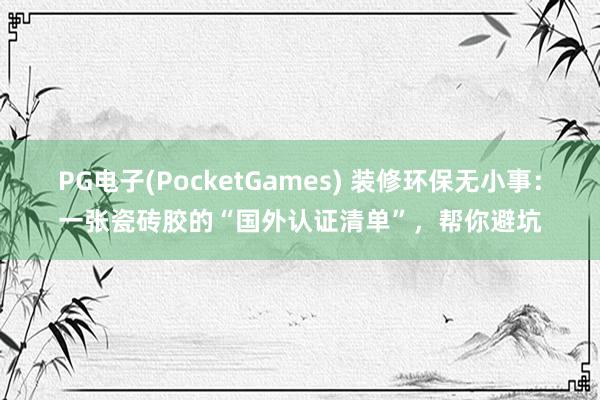 PG电子(PocketGames) 装修环保无小事：一张瓷砖胶的“国外认证清单”，帮你避坑