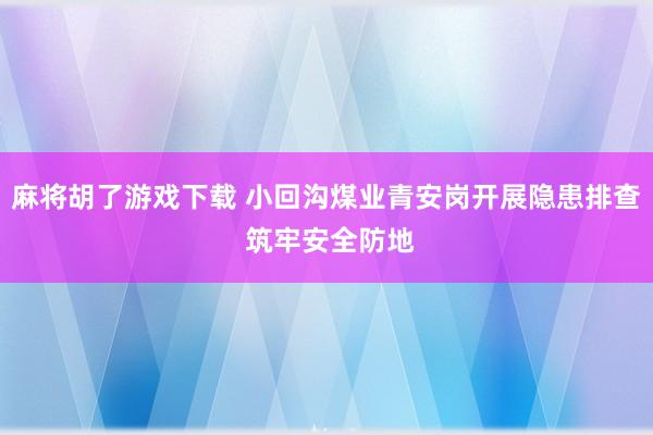 麻将胡了游戏下载 小回沟煤业青安岗开展隐患排查 筑牢安全防地