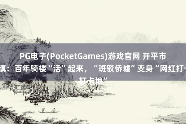 PG电子(PocketGames)游戏官网 开平市赤水镇：百年骑楼“活”起来，“斑驳侨墟”变身“网红打卡地”