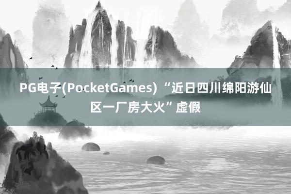 PG电子(PocketGames) “近日四川绵阳游仙区一厂房大火”虚假