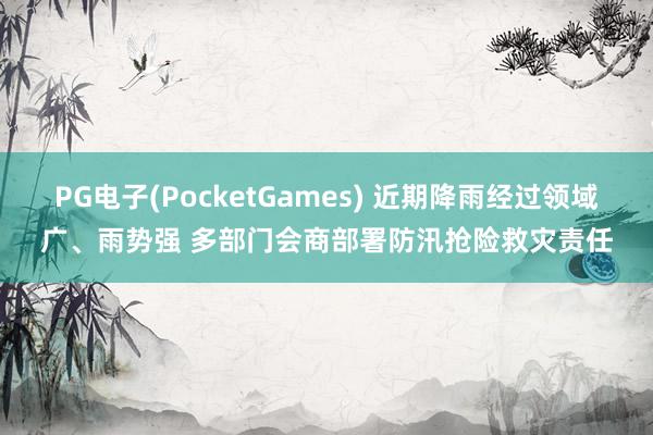 PG电子(PocketGames) 近期降雨经过领域广、雨势强 多部门会商部署防汛抢险救灾责任