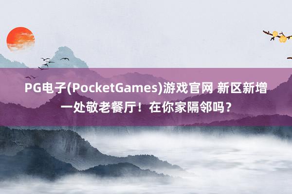 PG电子(PocketGames)游戏官网 新区新增一处敬老餐厅！在你家隔邻吗？