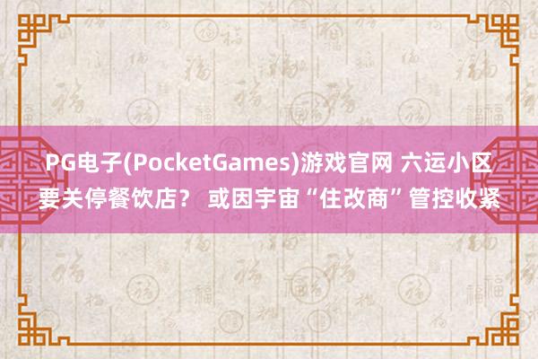 PG电子(PocketGames)游戏官网 六运小区要关停餐饮店？ 或因宇宙“住改商”管控收紧