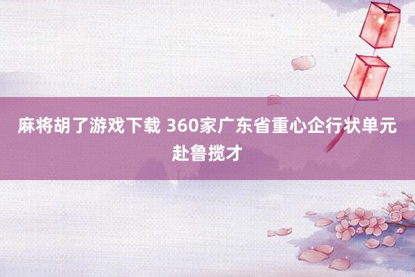 麻将胡了游戏下载 360家广东省重心企行状单元赴鲁揽才