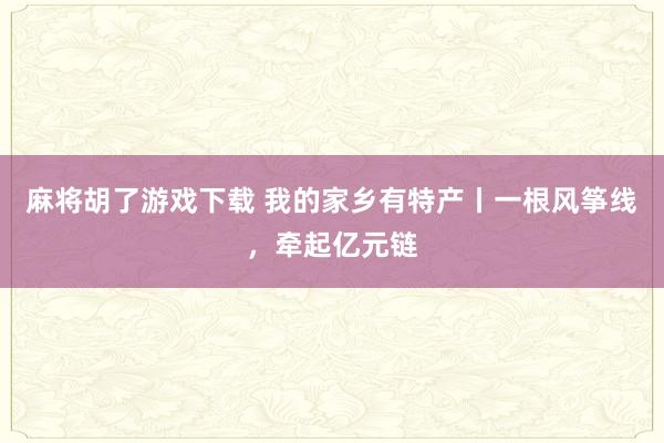 麻将胡了游戏下载 我的家乡有特产丨一根风筝线，牵起亿元链
