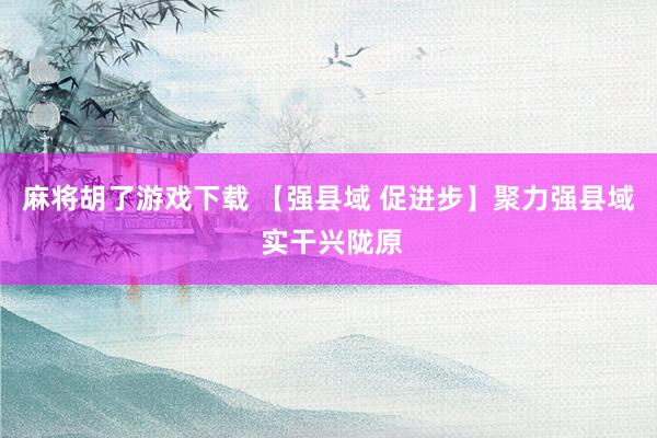麻将胡了游戏下载 【强县域 促进步】聚力强县域 实干兴陇原