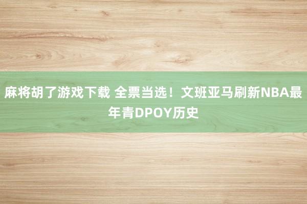 麻将胡了游戏下载 全票当选！文班亚马刷新NBA最年青DPOY历史