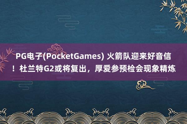 PG电子(PocketGames) 火箭队迎来好音信！杜兰特G2或将复出，厚爱参预检会现象精炼