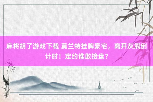 麻将胡了游戏下载 莫兰特挂牌豪宅，离开灰熊倒计时！定约谁敢接盘？