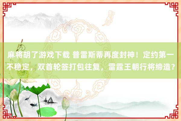 麻将胡了游戏下载 普雷斯蒂再度封神！定约第一不稳定，双首轮签打包往复，雷霆王朝行将缔造？