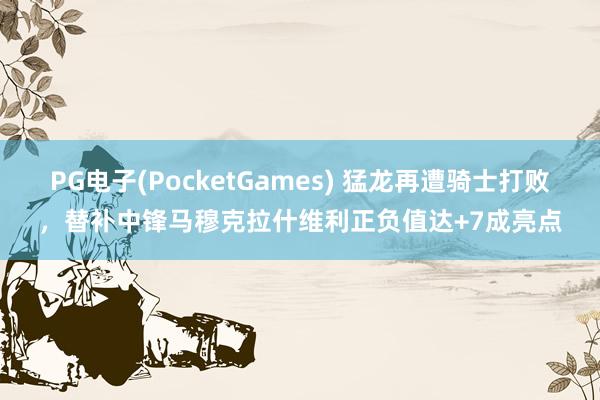 PG电子(PocketGames) 猛龙再遭骑士打败，替补中锋马穆克拉什维利正负值达+7成亮点