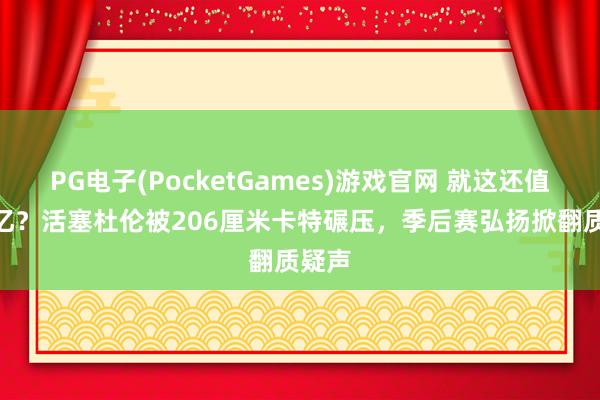PG电子(PocketGames)游戏官网 就这还值288亿？活塞杜伦被206厘米卡特碾压，季后赛弘扬掀翻质疑声
