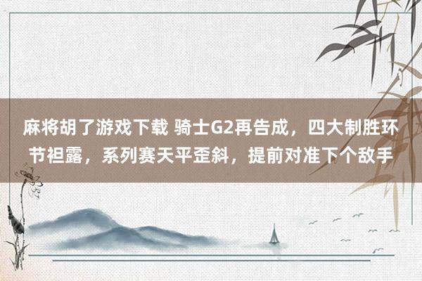 麻将胡了游戏下载 骑士G2再告成，四大制胜环节袒露，系列赛天平歪斜，提前对准下个敌手