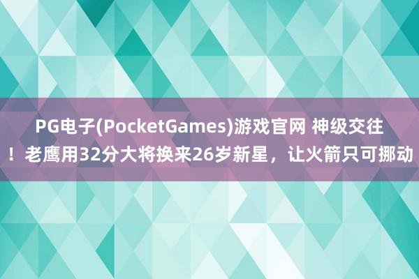 PG电子(PocketGames)游戏官网 神级交往！老鹰用32分大将换来26岁新星，让火箭只可挪动