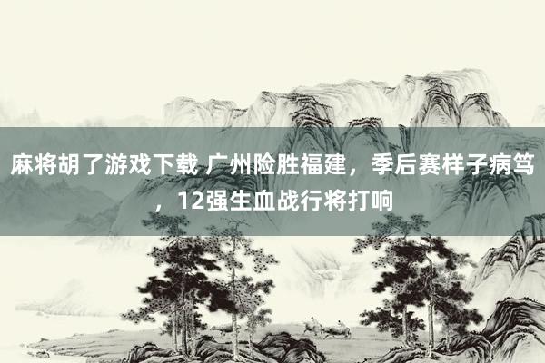 麻将胡了游戏下载 广州险胜福建，季后赛样子病笃，12强生血战行将打响