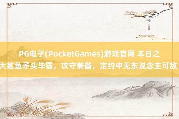 PG电子(PocketGames)游戏官网 本日之大鲨鱼矛头毕露，攻守兼备，定约中无东说念主可敌！