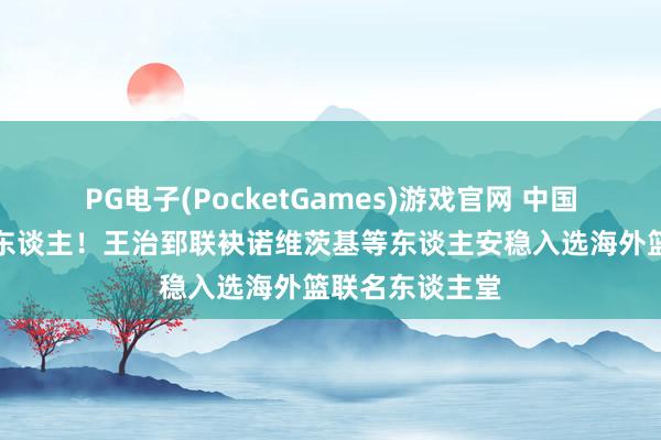 PG电子(PocketGames)游戏官网 中国篮球历史第五东谈主！王治郅联袂诺维茨基等东谈主安稳入选海外篮联名东谈主堂