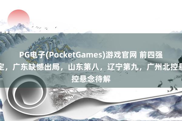 PG电子(PocketGames)游戏官网 前四强尘埃落定，广东缺憾出局，山东第八，辽宁第九，广州北控悬念待解